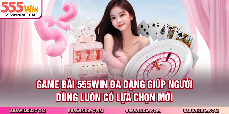 Game bài 555WIN đa dạng giúp người dùng luôn có lựa chọn mới