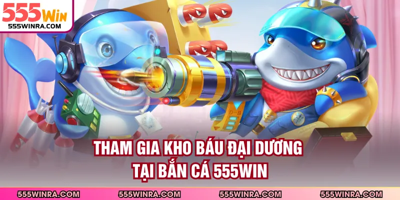 Tham gia Kho Báu Đại Dương tại bắn cá 555WIN